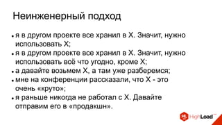 Неинженерный подход
 я в другом проекте все хранил в X. Значит, нужно
использовать X;
 я в другом проекте все хранил в X. Значит, нужно
использовать всё что угодно, кроме X;
 а давайте возьмем X, а там уже разберемся;
 мне на конференции рассказали, что X - это
очень «круто»;
 я раньше никогда не работал с X. Давайте
отправим его в «продакшн».
 