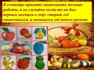 В сентябре принято заканчивать полевые
работы, и не случайно когда-то он был
первым месяцем в году: старый год
заканчивался, и начинался год нового урожая.
 