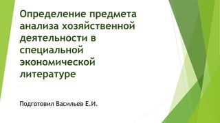 Определение предмета
анализа хозяйственной
деятельности в
специальной
экономической
литературе
Подготовил Васильев Е.И.
 