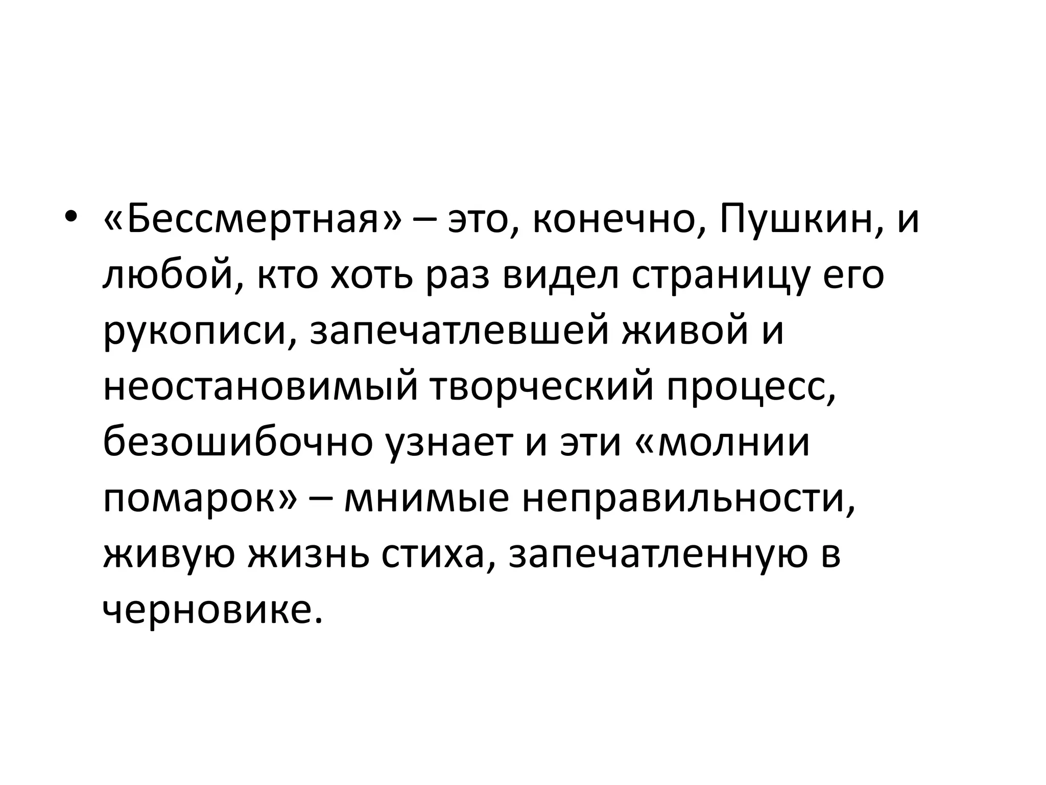 • «Бессмертная» – это, конечно, Пушкин, и
любой, кто хоть раз видел страницу его
рукописи, запечатлевшей живой и
неостановимый творческий процесс,
безошибочно узнает и эти «молнии
помарок» – мнимые неправильности,
живую жизнь стиха, запечатленную в
черновике.
 