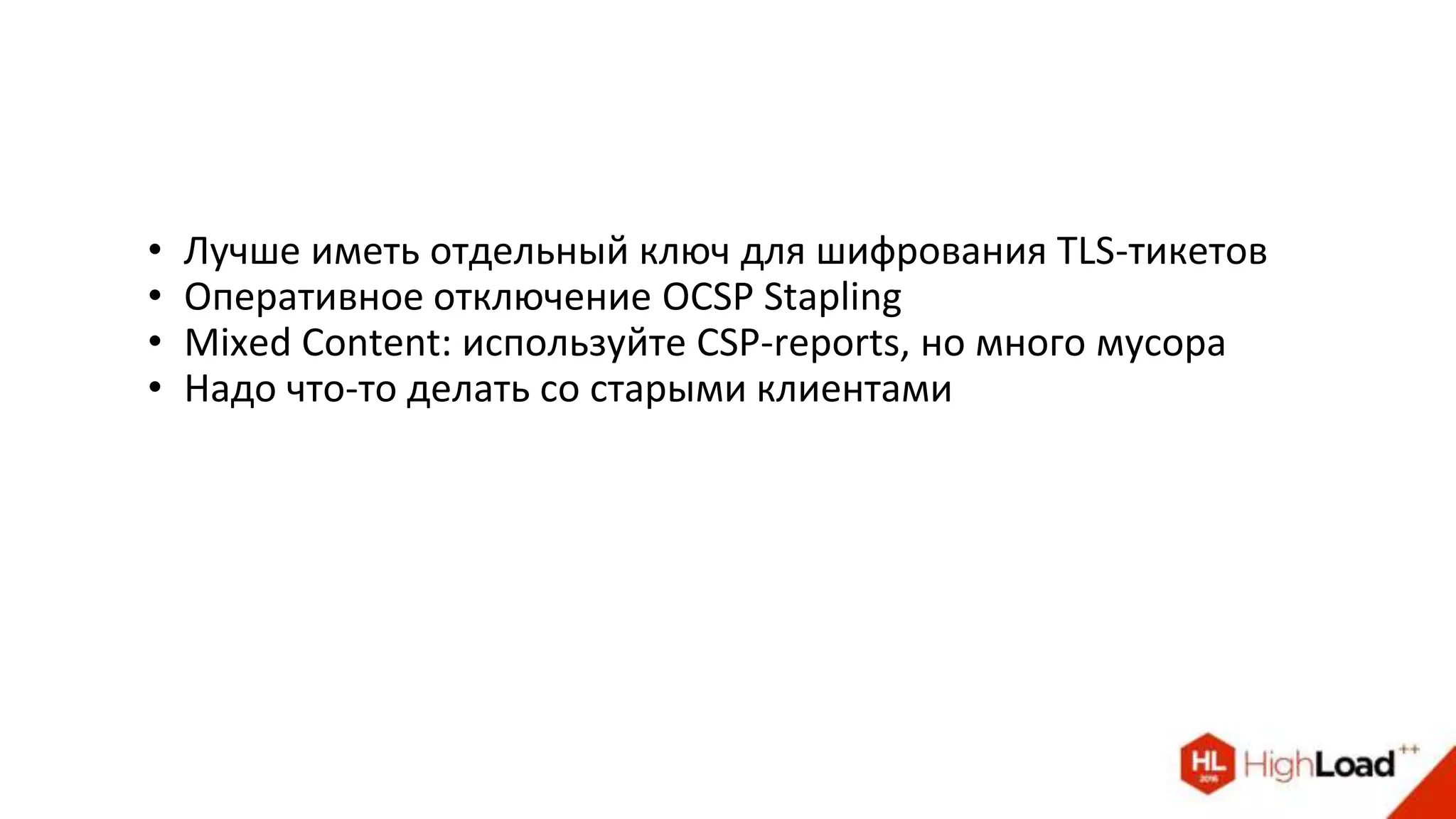 • Лучше иметь отдельный ключ для шифрования TLS-тикетов
• Оперативное отключение OCSP Stapling
• Mixed Content: используйте CSP-reports, но много мусора
• Надо что-то делать со старыми клиентами
 