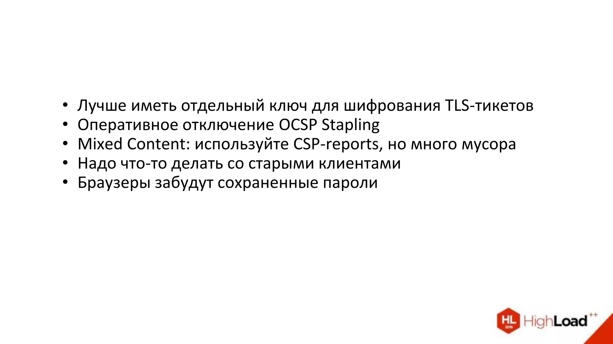 • Лучше иметь отдельный ключ для шифрования TLS-тикетов
• Оперативное отключение OCSP Stapling
• Mixed Content: используйте CSP-reports, но много мусора
• Надо что-то делать со старыми клиентами
• Браузеры забудут сохраненные пароли
 