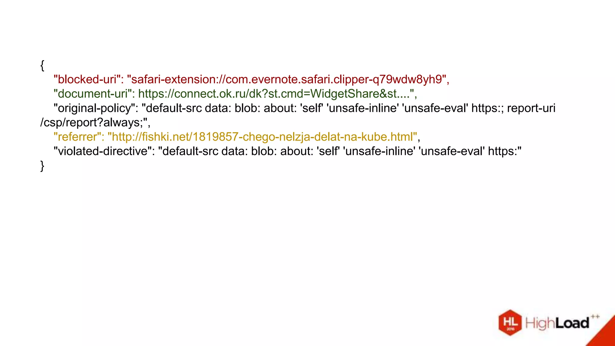 {
"blocked-uri": "safari-extension://com.evernote.safari.clipper-q79wdw8yh9",
"document-uri": https://connect.ok.ru/dk?st.cmd=WidgetShare&st....",
"original-policy": "default-src data: blob: about: 'self' 'unsafe-inline' 'unsafe-eval' https:; report-uri
/csp/report?always;",
"referrer": "http://fishki.net/1819857-chego-nelzja-delat-na-kube.html",
"violated-directive": "default-src data: blob: about: 'self' 'unsafe-inline' 'unsafe-eval' https:"
}
 