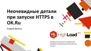 Неочевидные детали
при запуске HTTPS в
OK.Ru
Андрей Домась
 
