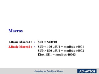 Macros
1.Basic Marco1 :
2.Basic Marco2 :
• $U1 = $U0/10
• $U0 < 100 , $U1 = modbus 40001
$U0 > 800 , $U1 = modbus 40002
Else , $U1 = modbus 40003
 