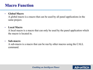 Macro Function
• Global Macro
A global macro is a macro that can be used by all panel applications in the
same project.
• Local Macro
A local macro is a macro that can only be used by the panel application which
the macro is located in.
• Sub-macro
A sub-macro is a macro that can be run by other macros using the CALL
command.
 