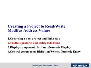 Creating a Project to Read/Write
ModBus Address Values
1.Createing a new project and link setup
2.Modbus protocol and utility (Modsim)
3.Display component: BitLamp/Numeric Display
4.Control component: BitButton/Switch/ Numeric Entry
 