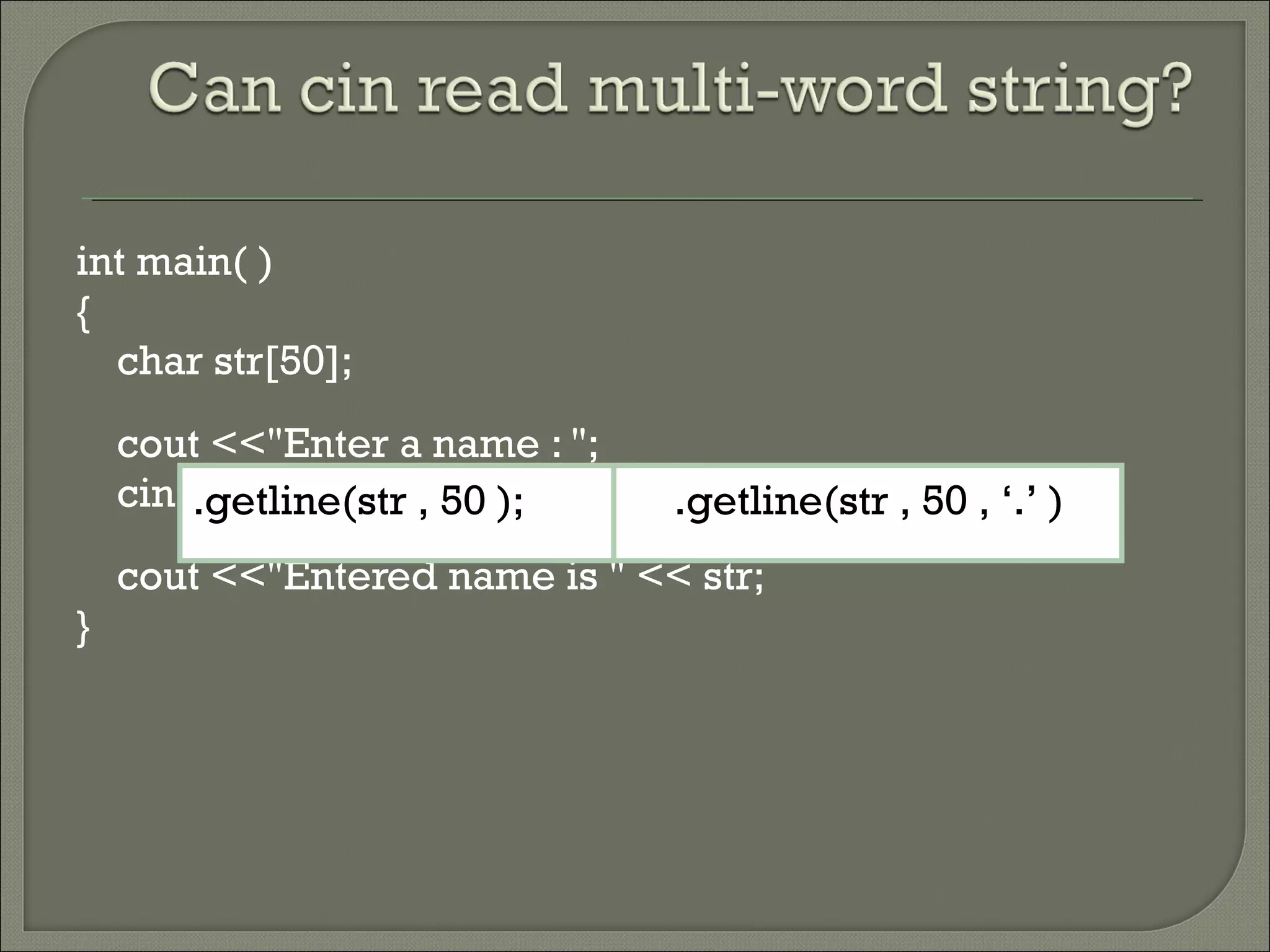 int main( )
{
char str[50];
cout <<"Enter a name : ";
cin >> str;
cout <<"Entered name is " << str;
}
.getline(str , 50 );; .getline(str , 50 , ‘.’ );
 