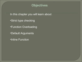 Objectives
In this chapter you will learn about
•Strict type checking
•Function Overloading
•Default Arguments
•Inline Function
 