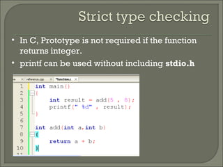 • In C, Prototype is not required if the function
returns integer.
• printf can be used without including stdio.h
 