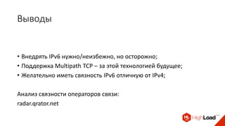 Выводы
• Внедрять IPv6 нужно/неизбежно, но осторожно;
• Поддержка Multipath TCP – за этой технологией будущее;
• Желательно иметь связность IPv6 отличную от IPv4;
Анализ связности операторов связи:
radar.qrator.net
 