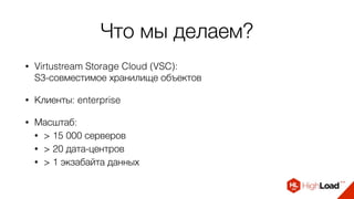 Что мы делаем?
• Virtustream Storage Cloud (VSC): 
S3-совместимое хранилище объектов
• Клиенты: enterprise
• Масштаб:
• > 15 000 серверов
• > 20 дата-центров
• > 1 экзабайта данных
 