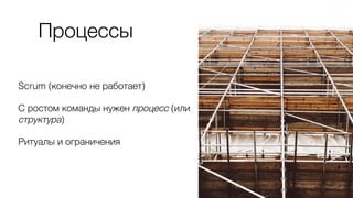 Процессы
Scrum (конечно не работает)
С ростом команды нужен процесс (или
структура)
Ритуалы и ограничения
 