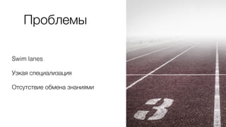 Проблемы
Swim lanes
Узкая специализация
Отсутствие обмена знаниями
 