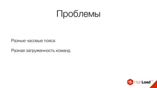 Проблемы
Разные часовые пояса
Разная загруженность команд
 