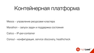 Контейнерная платформа
Mesos – управление ресурсами кластера
Marathon – запуск задач и поддержка состояния
Calico – IP-per-container
Consul – конфигурация, service discovery, healthcheck
 