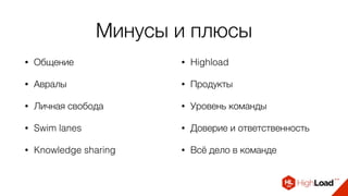 Минусы и плюсы
• Общение
• Авралы
• Личная свобода
• Swim lanes
• Knowledge sharing
• Highload
• Продукты
• Уровень команды
• Доверие и ответственность
• Всё дело в команде
 