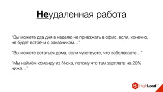 Неудаленная работа
“Вы можете два дня в неделю не приезжать в офис, если, конечно,
не будет встречи с заказчиком…”
“Вы можете остаться дома, если чувствуете, что заболеваете…”
“Мы наймём команду из N-ска, потому что там зарплата на 20%
ниже…”
 