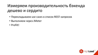 Измеряем производительность бэкенда
дешево и сердито
• Перекладываем use cases в список REST-запросов
• Выполняем через JMeter
• Profilt!
 