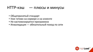 HTTP-кэш — плюсы и минусы
• Общепринятый стандарт
• Уже готово на сервере и на клиенте
• Не кастомизируется программно
• Инвалидация — обязательный поход по сети
 