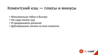 Клиентский кэш — плюсы и минусы
• Максимально гибко и быстро
• Но надо писать код
• И придумывать решения
• Дублирование логики на всех клиентах
 