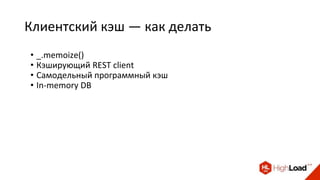 Клиентский кэш — как делать
• _.memoize()
• Кэширующий REST client
• Самодельный программный кэш
• In-memory DB
 