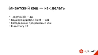 Клиентский кэш — как делать
• _.memoize() — да
• Кэширующий REST client — нет
• Самодельный программный кэш
• In-memory DB
 