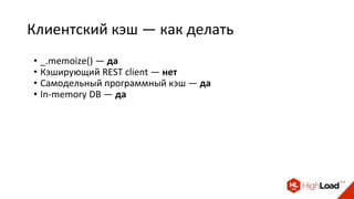 Клиентский кэш — как делать
• _.memoize() — да
• Кэширующий REST client — нет
• Самодельный программный кэш — да
• In-memory DB — да
 