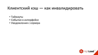 Клиентский кэш — как инвалидировать
• Таймауты
• События в интерфейсе
• Уведомления с сервера
 