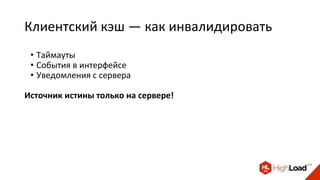 Клиентский кэш — как инвалидировать
• Таймауты
• События в интерфейсе
• Уведомления с сервера
Источник истины только на сервере!
 
