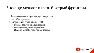 Что еще мешает писать быстрый фронтенд
• Зависимость запросов друг от друга
• Не-JSON данные
• Нарушение семантики HTTP
• Разные ответы на один запрос
• Изменение данных через GET
• Изменение URL стабильных данных
 