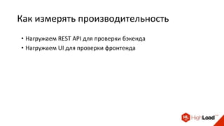 Как измерять производительность
• Нагружаем REST API для проверки бэкенда
• Нагружаем UI для проверки фронтенда
 
