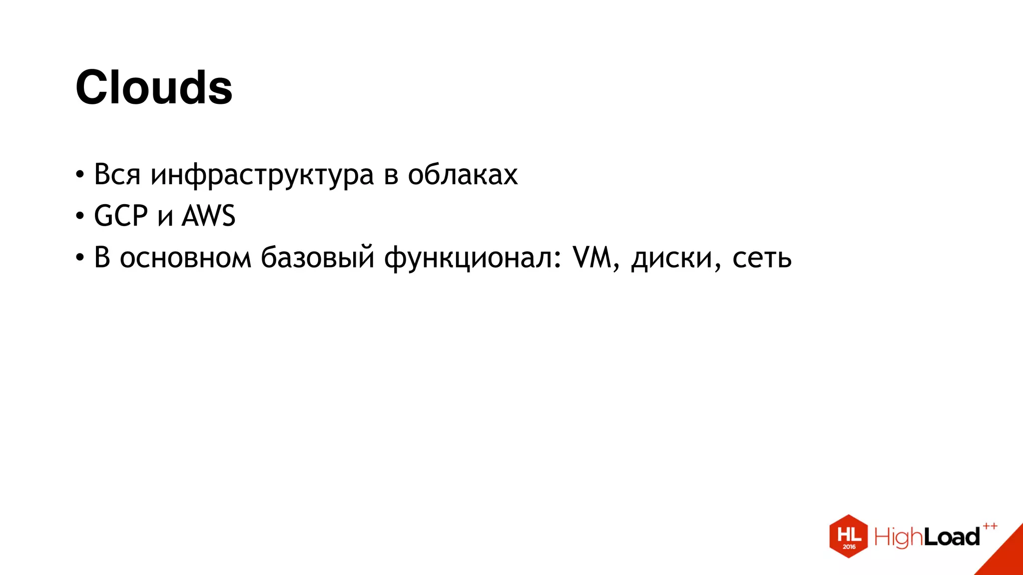Clouds
• Вся инфраструктура в облаках
• GCP и AWS
• В основном базовый функционал: VM, диски, сеть
 