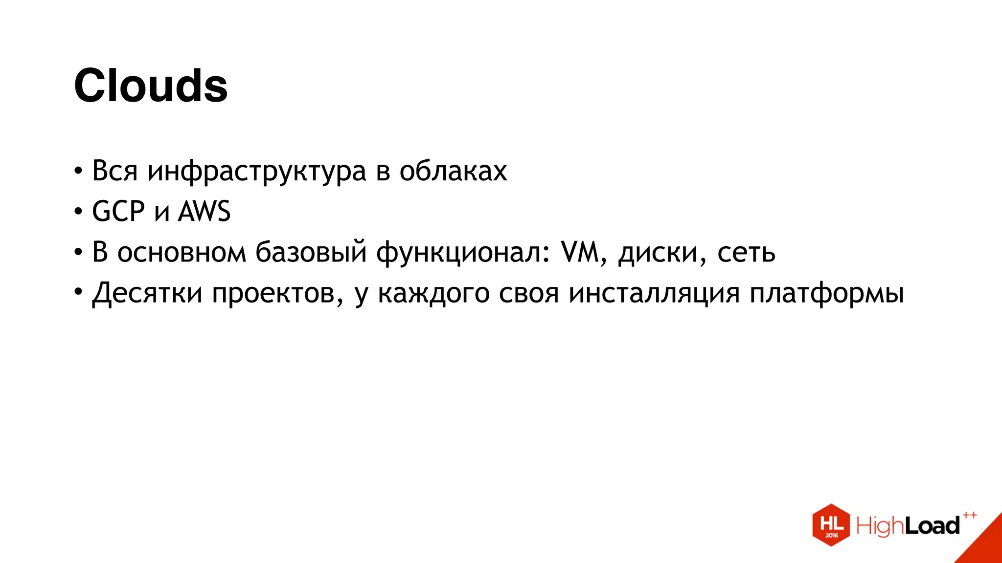 Clouds
• Вся инфраструктура в облаках
• GCP и AWS
• В основном базовый функционал: VM, диски, сеть
• Десятки проектов, у каждого своя инсталляция платформы
 
