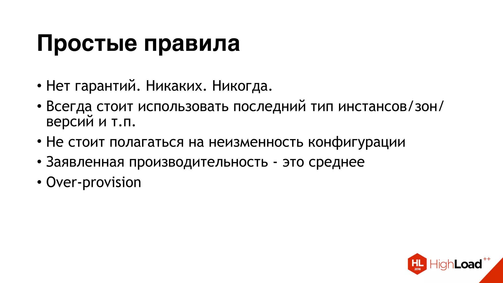 Простые правила
• Нет гарантий. Никаких. Никогда.
• Всегда стоит использовать последний тип инстансов/зон/
версий и т.п.
• Не стоит полагаться на неизменность конфигурации
• Заявленная производительность - это среднее
• Over-provision
 