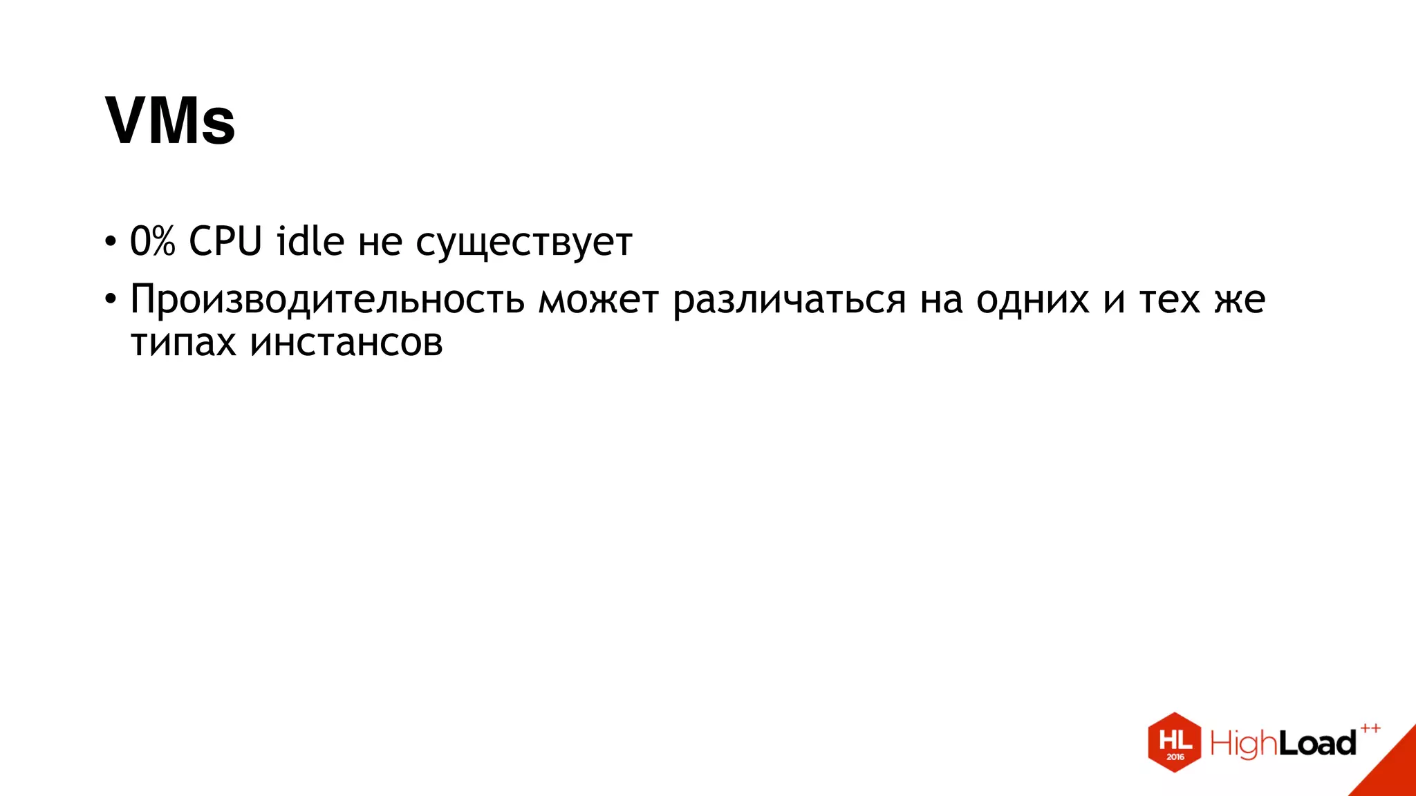 VMs
• 0% CPU idle не существует
• Производительность может различаться на одних и тех же
типах инстансов
 