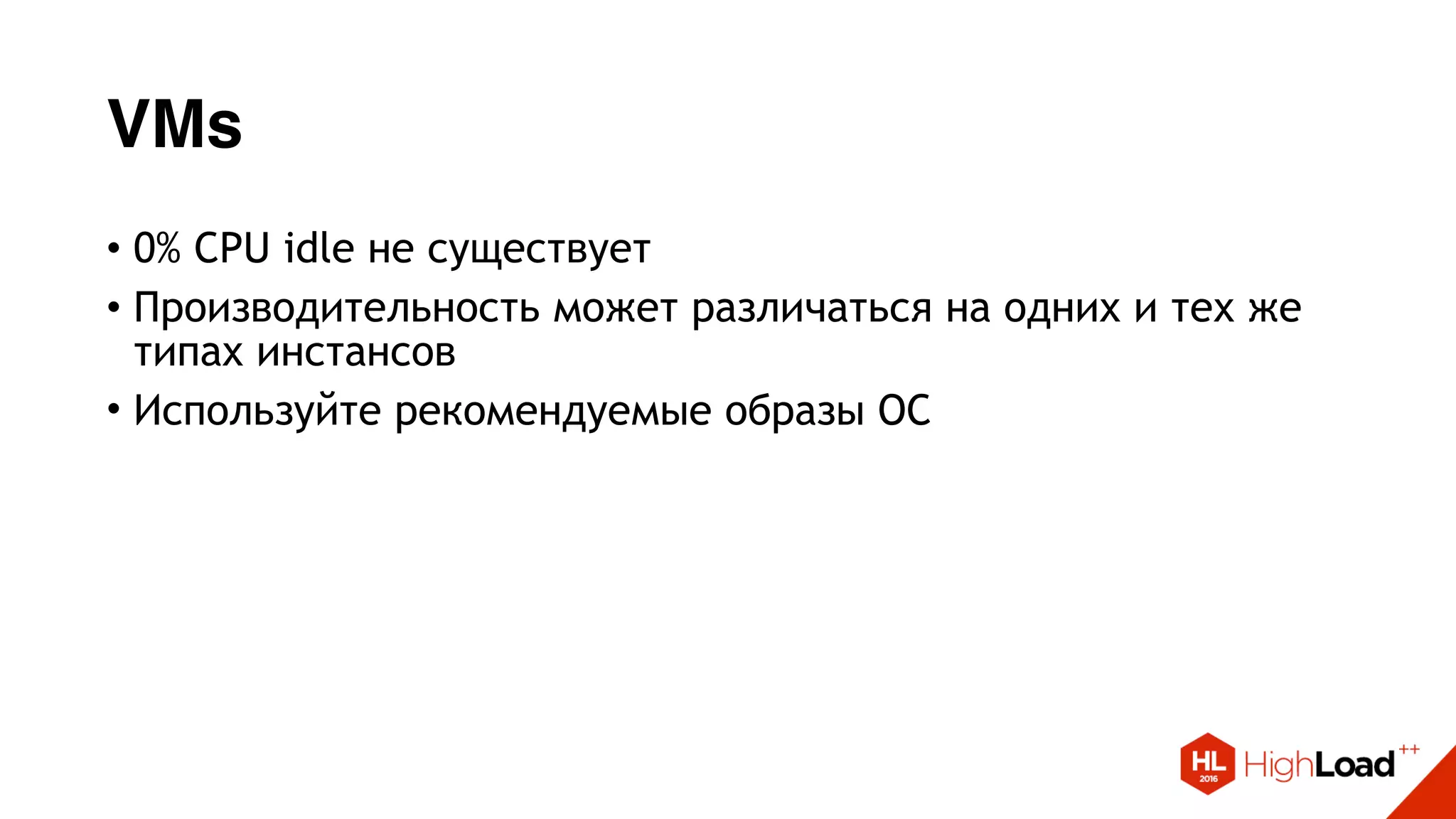 VMs
• 0% CPU idle не существует
• Производительность может различаться на одних и тех же
типах инстансов
• Используйте рекомендуемые образы ОС
 