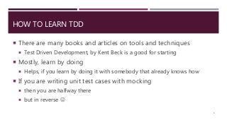 HOW TO LEARN TDD
 There are many books and articles on tools and techniques
 Test Driven Development, by Kent Beck is a good for starting
 Mostly, learn by doing
 Helps, if you learn by doing it with somebody that already knows how
 If you are writing unit test cases with mocking
 then you are halfway there
 but in reverse 
6
 