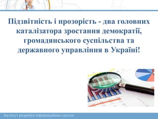 Інститут розробки інформаційних систем
Підзвітність і прозорість - два головних
каталізатора зростання демократії,
громадянського суспільства та
державного управління в Україні!
 