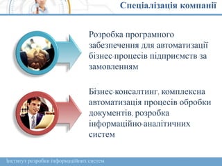 Спеціалізація компанії
Розробка програмного
забезпечення для автоматизації
бізнес-процесів підприємств за
замовленням
Бізнес-консалтинг, комплексна
автоматизація процесів обробки
документів, розробка
інформаційно-аналітичних
систем
Інститут розробки інформаційних систем
 