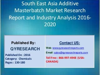 South East Asia Additive
Masterbatch Market Research
Report and Industry Analysis 2016-
2020
Published By:
QYRESEARCH
Published On : 2016
Category: Chemicals
Pages : 130-180
Contact US:
Web: www.qyresearchreports.com
Email: sales@qyresearchreports.com
Toll Free : 866-997-4948 (USA-
CANADA)
 