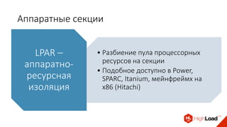 Аппаратные секции
• Разбиение пула процессорных
ресурсов на секции
• Подобное доступно в Power,
SPARC, Itanium, мейнфреймх на
x86 (Hitachi)
LPAR –
аппаратно-
ресурсная
изоляция
 