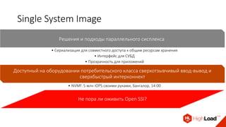 Single System Image
Решения и подходы параллельного сисплекса
• Сериализация для совместного доступа к общим ресурсам хранения
• Интерфейс для СУБД
• Прозрачность для приложений
Доступный на оборудовании потребительского класса сверхотзывчивый ввод-вывод и
сверхбыстрый интерконнект
• NVMf: 5 млн IOPS своими руками, Бангалор, 14:00
Не пора ли оживить Open SSI?
 