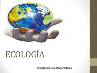 ECOLOGÍA
Facilitadora: Ing. Diana Velasco
 