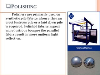 POLISHING
Polishers are primarily used on
synthetic pile fabrics when either an
erect lustrous pile or a laid down pile
is required. Polished fabrics appear
more lustrous because the parallel
fibers result in more uniform light
reflection.
 
