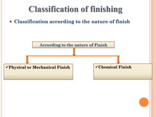 Classification of finishing
 Classification according to the nature of finish
According to the nature of Finish
Physical or Mechanical Finish Chemical Finish
 