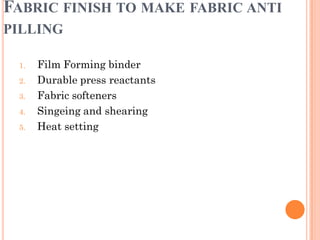 FABRIC FINISH TO MAKE FABRIC ANTI
PILLING
1. Film Forming binder
2. Durable press reactants
3. Fabric softeners
4. Singeing and shearing
5. Heat setting
 