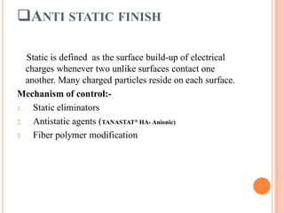 ANTI STATIC FINISH
Static is defined as the surface build-up of electrical
charges whenever two unlike surfaces contact one
another. Many charged particles reside on each surface.
Mechanism of control:-
1. Static eliminators
2. Antistatic agents (TANASTAT® HA- Anionic)
3. Fiber polymer modification
 