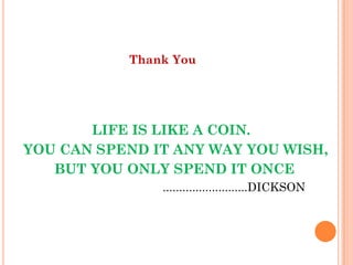 Thank You
LIFE IS LIKE A COIN.
YOU CAN SPEND IT ANY WAY YOU WISH,
BUT YOU ONLY SPEND IT ONCE
..........................DICKSON
 