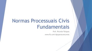 Normas Processuais Civis
Fundamentais
Prof. Ricardo Torques
www.fb.com/dpcparaconcursos
 